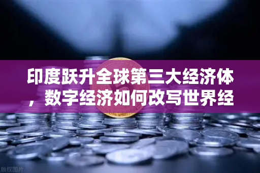 印度跃升全球第三大经济体，数字经济如何改写世界经济版图？