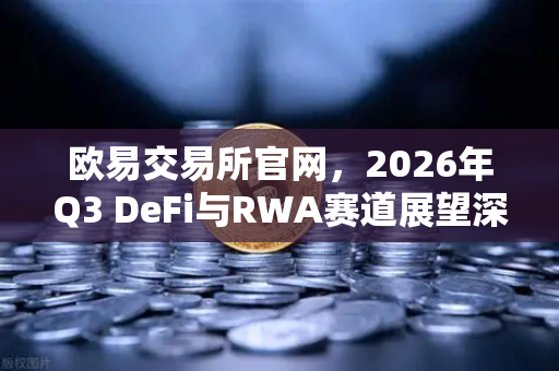 欧易交易所官网，2026年Q3 DeFi与RWA赛道展望深度解析