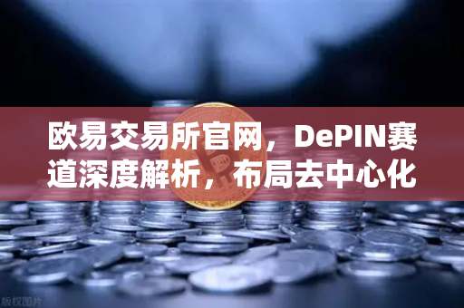 欧易交易所官网，DePIN赛道深度解析，布局去中心化物理基础设施新蓝海