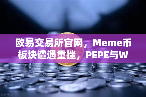 欧易交易所官网，Meme币板块遭遇重挫，PEPE与WIF跌幅超大盘50%深度解析