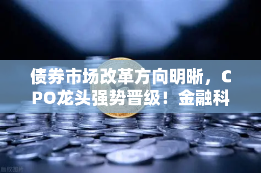 债券市场改革方向明晰，CPO龙头强势晋级！金融科技股爆发，欧易交易所官网引领数字新浪潮