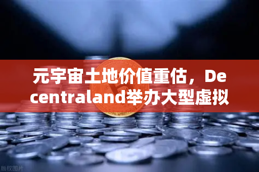 元宇宙土地价值重估，Decentraland举办大型虚拟音乐节，数字地产迎来新风口