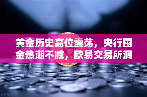 黄金历史高位震荡，央行囤金热潮不减，欧易交易所洞察全球贵金属投资新趋势