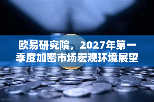 欧易研究院，2027年第一季度加密市场宏观环境展望—从政策转向到技术周期，投资者如何把握关键节点？