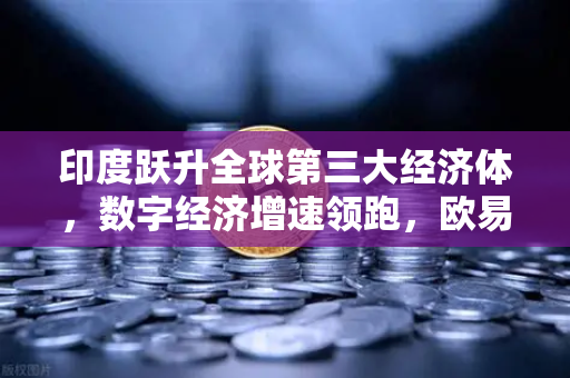 印度跃升全球第三大经济体，数字经济增速领跑，欧易交易所助力财富新机遇