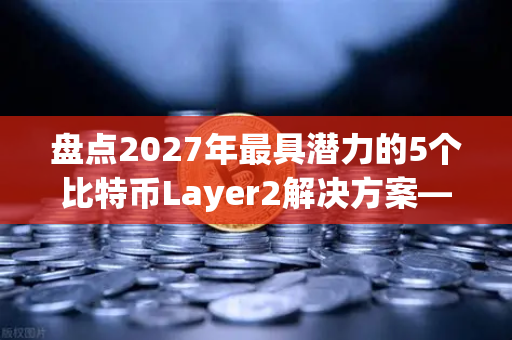 盘点2027年最具潜力的5个比特币Layer2解决方案—欧易交易所官方深度解析