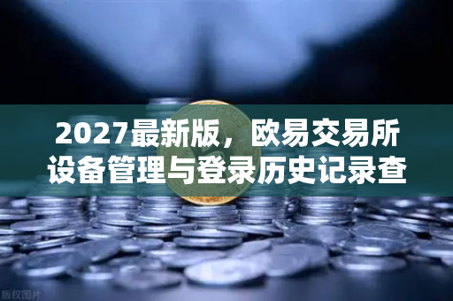 2027最新版，欧易交易所设备管理与登录历史记录查询—安全护航数字资产