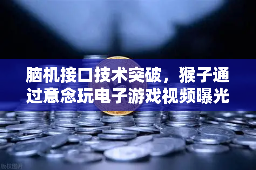 脑机接口技术突破，猴子通过意念玩电子游戏视频曝光，人类科技迎来新纪元