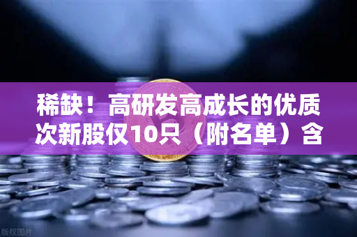 稀缺！高研发高成长的优质次新股仅10只（附名单）含区块链技术服务商
