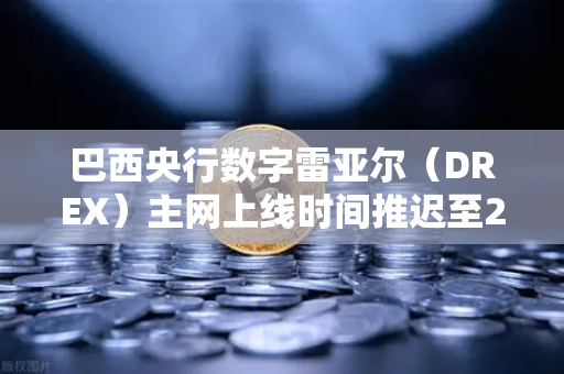 巴西央行数字雷亚尔（DREX）主网上线时间推迟至2027年，全球数字货币进程的转折点