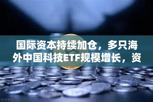 国际资本持续加仓，多只海外中国科技ETF规模增长，资金回流亚洲，欧易交易所官网洞察投资新机遇
