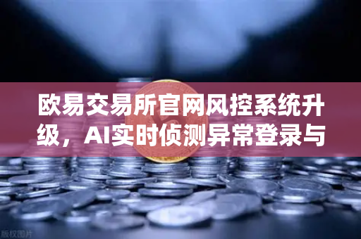欧易交易所官网风控系统升级，AI实时侦测异常登录与提币行为，保障用户资产安全