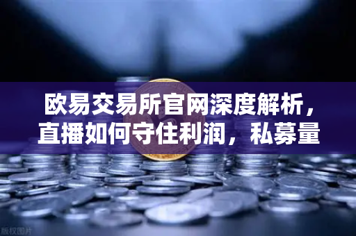 欧易交易所官网深度解析，直播如何守住利润，私募量化时代赚钱更难了吗？