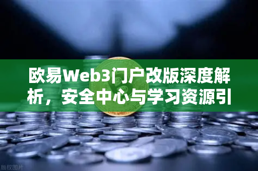 欧易Web3门户改版深度解析，安全中心与学习资源引领行业新标杆