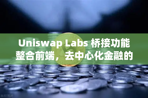 Uniswap Labs 桥接功能整合前端，去中心化金融的跨链新纪元与欧易交易所的战略协同