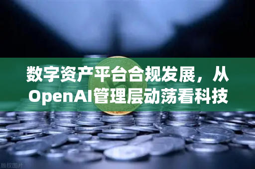 数字资产平台合规发展，从OpenAI管理层动荡看科技与金融的信任基石