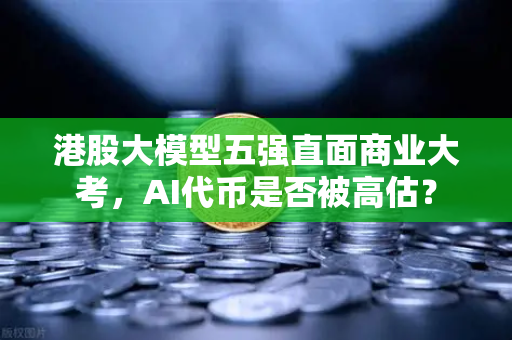 港股大模型五强直面商业大考，AI代币是否被高估？