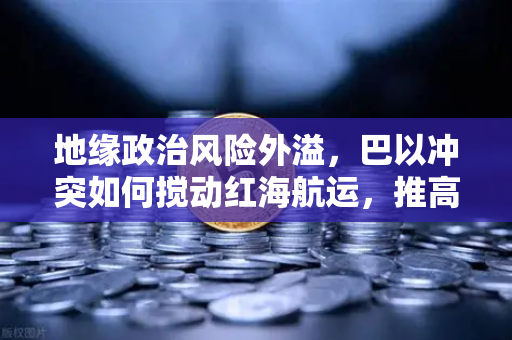 地缘政治风险外溢，巴以冲突如何搅动红海航运，推高全球运费与欧易交易所的市场关联