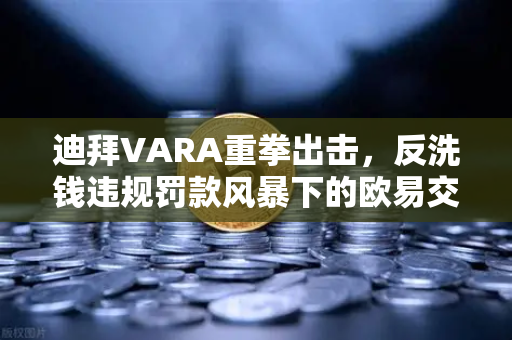 迪拜VARA重拳出击，反洗钱违规罚款风暴下的欧易交易所合规之路