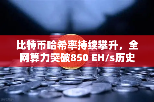 比特币哈希率持续攀升，全网算力突破850 EH/s历史新高，矿工信心与市场动态深度解读