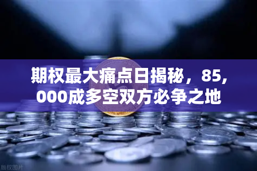 期权最大痛点日揭秘，85,000成多空双方必争之地