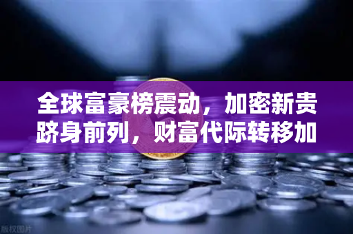 全球富豪榜震动，加密新贵跻身前列，财富代际转移加速
