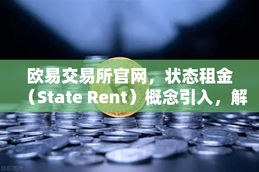 欧易交易所官网，状态租金（State Rent）概念引入，解决区块链膨胀问题