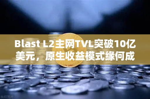 Blast L2主网TVL突破10亿美元，原生收益模式缘何成为DeFi新宠？