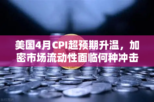 美国4月CPI超预期升温，加密市场流动性面临何种冲击？