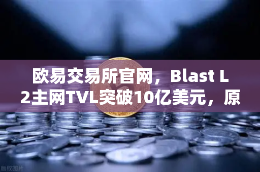 欧易交易所官网，Blast L2主网TVL突破10亿美元，原生收益模式为何受追捧？