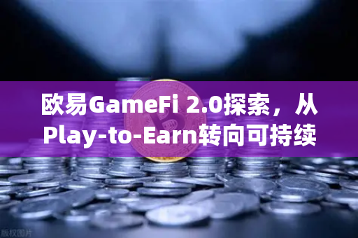 欧易GameFi 2.0探索，从Play-to-Earn转向可持续的游戏经济模型