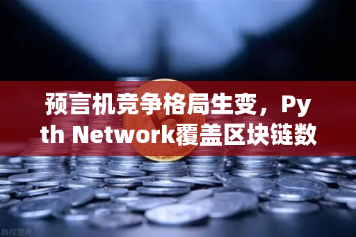 预言机竞争格局生变，Pyth Network覆盖区块链数量超越Chainlink，生态重构进行时