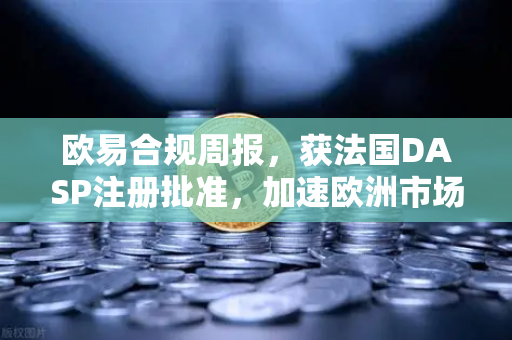 欧易合规周报，获法国DASP注册批准，加速欧洲市场布局与全球生态扩张