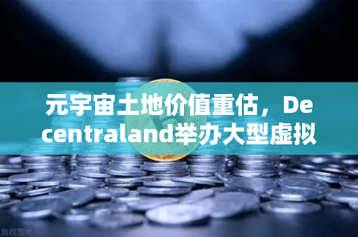 元宇宙土地价值重估，Decentraland举办大型虚拟音乐节，数字地产迎来新风口