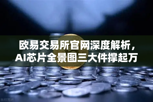 欧易交易所官网深度解析，AI芯片全景图三大件撑起万亿算力时代，加密算力代币价值重估