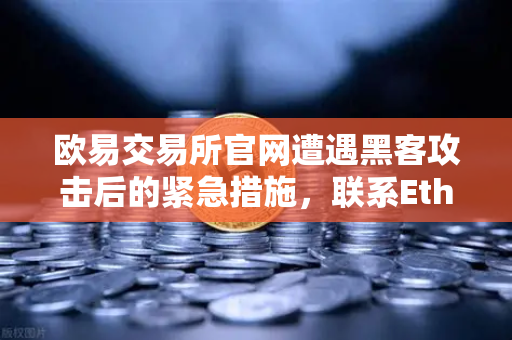 欧易交易所官网遭遇黑客攻击后的紧急措施，联系Etherscan标记被盗地址