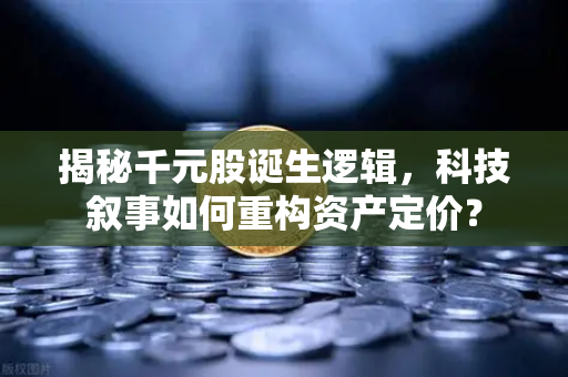 揭秘千元股诞生逻辑，科技叙事如何重构资产定价？