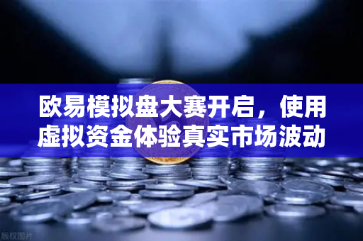 欧易模拟盘大赛开启，使用虚拟资金体验真实市场波动，零风险练就交易高手