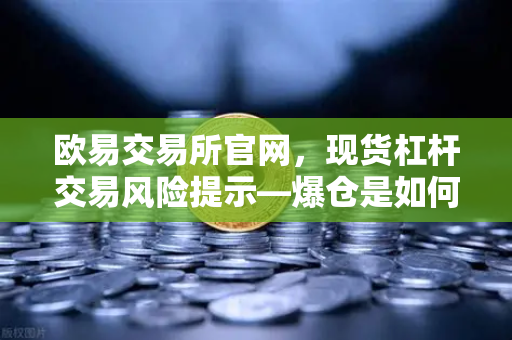 欧易交易所官网，现货杠杆交易风险提示—爆仓是如何发生的？