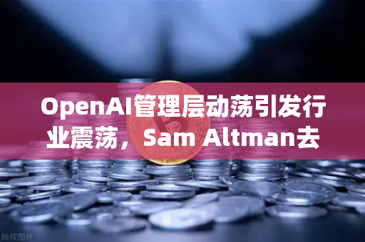 OpenAI管理层动荡引发行业震荡，Sam Altman去职风波与欧易交易所的加密投资启示
