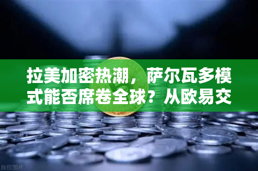 拉美加密热潮，萨尔瓦多模式能否席卷全球？从欧易交易所洞察区域采用趋势