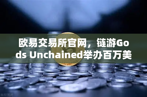 欧易交易所官网，链游Gods Unchained举办百万美元锦标赛，引爆GameFi新热潮