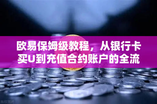 欧易保姆级教程，从银行卡买U到充值合约账户的全流程