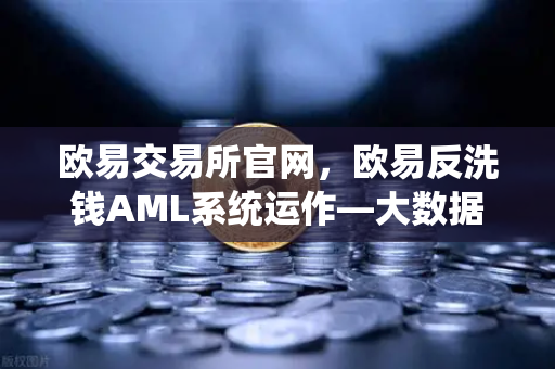 欧易交易所官网，欧易反洗钱AML系统运作—大数据如何精准筛查可疑资金链路