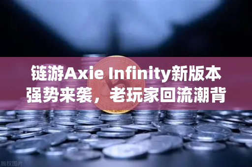 链游Axie Infinity新版本强势来袭，老玩家回流潮背后的生态革命与投资机遇