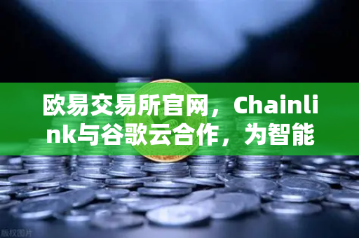 欧易交易所官网，Chainlink与谷歌云合作，为智能合约提供天气数据，开启DePIN新纪元