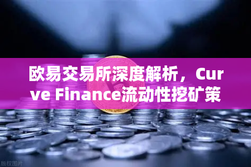 欧易交易所深度解析，Curve Finance流动性挖矿策略与CRV锁定周期优化指南