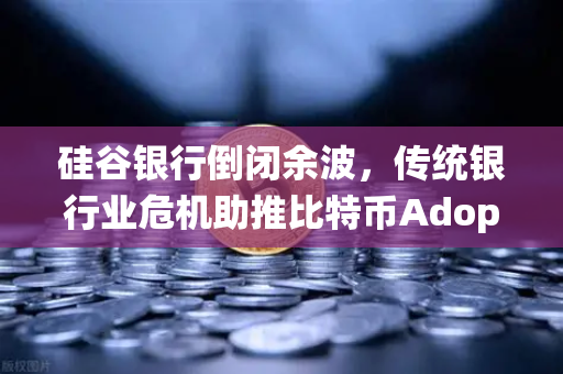 硅谷银行倒闭余波，传统银行业危机助推比特币Adoption—欧易交易所官网深度洞察