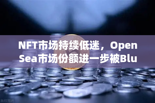 NFT市场持续低迷，OpenSea市场份额进一步被Blur侵蚀，欧易交易所如何破局？