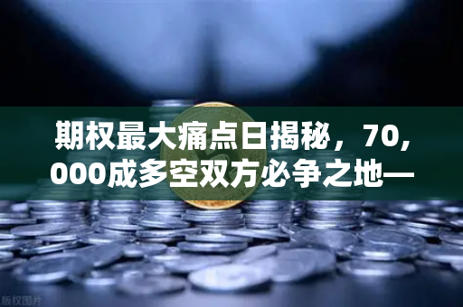 期权最大痛点日揭秘，70,000成多空双方必争之地—从欧易交易所官网看市场博弈
